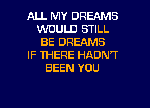 ALL MY DREAMS
WOULD STILL
BE DREAMS

IF THERE HADN'T
BEEN YOU