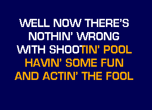 WELL NOW THERE'S
NOTHIN' WRONG
WITH SHOOTIN' POOL
HAVIN' SOME FUN
AND ACTIN' THE FOOL