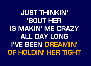 JUST THINKIM
'BOUT HER
IS MAKIM ME CRAZY
ALL DAY LONG
I'VE BEEN DREAMIN'
0F HOLDIN' HER TIGHT