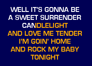 WELL ITS GONNA BE
A SWEET SURRENDER
CANDLELIGHT
AND LOVE ME TENDER
I'M GOIN' HOME
AND ROCK MY BABY
TONIGHT