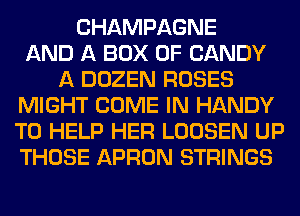 CHAMPAGNE
AND A BOX 0F CANDY
A DOZEN ROSES
MIGHT COME IN HANDY
TO HELP HER LOOSEN UP
THOSE APRON STRINGS