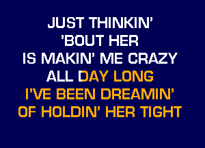 JUST THINKIM
'BOUT HER
IS MAKIM ME CRAZY
ALL DAY LONG
I'VE BEEN DREAMIN'
0F HOLDIN' HER TIGHT