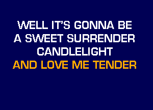 WELL ITS GONNA BE
A SWEET SURRENDER
CANDLELIGHT
AND LOVE ME TENDER