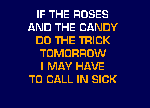 IF THE ROSES
AND THE CANDY
DO THE TRICK
TOMORROW

I MAY HAVE
TO CALL IN SICK