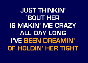 JUST THINKIM
'BOUT HER
IS MAKIM ME CRAZY
ALL DAY LONG
I'VE BEEN DREAMIN'
0F HOLDIN' HER TIGHT