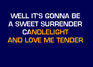 WELL ITS GONNA BE
A SWEET SURRENDER
CANDLELIGHT
AND LOVE ME TENDER