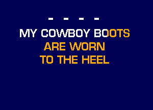 MY COWBOY BOOTS
ARE WORN

TO THE HEEL