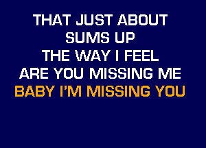 THAT JUST ABOUT
SUMS UP
THE WAY I FEEL
ARE YOU MISSING ME
BABY I'M MISSING YOU