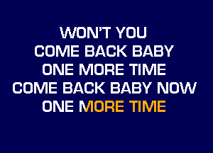 WON'T YOU
COME BACK BABY
ONE MORE TIME
COME BACK BABY NOW
ONE MORE TIME