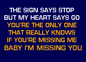 THE SIGN SAYS STOP
BUT MY HEART SAYS GO
YOU'RE THE ONLY ONE
THAT REALLY KNOWS
IF YOU'RE MISSING ME

BABY I'M MISSING YOU