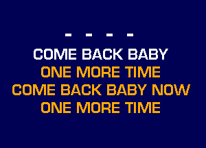 COME BACK BABY
ONE MORE TIME
COME BACK BABY NOW
ONE MORE TIME