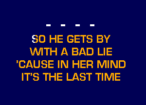 SO HE GETS BY
1WITH A BAD LIE
'CAUSE IN HER MIND
ITS THE LAST TIME