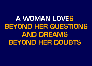 A WOMAN LOVES
BEYOND HER QUESTIONS
AND DREAMS
BEYOND HER DOUBTS