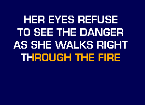 HER EYES REFUSE
TO SEE THE DANGER
AS SHE WALKS RIGHT
THROUGH THE FIRE