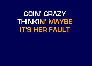 GOIN' CRAZY
THINKIN' MAYBE
ITS HER FAULT