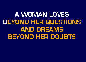 A WOMAN LOVES
BEYOND HER QUESTIONS
AND DREAMS
BEYOND HER DOUBTS