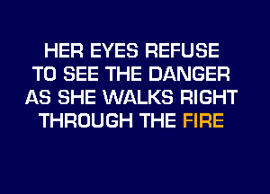 HER EYES REFUSE
TO SEE THE DANGER
AS SHE WALKS RIGHT
THROUGH THE FIRE