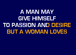 A MAN MAY
GIVE HIMSELF
T0 PASSION AND DESIRE
BUT A WOMAN LOVES