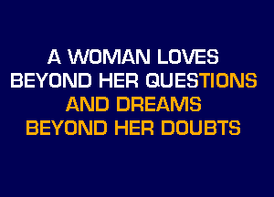 A WOMAN LOVES
BEYOND HER QUESTIONS
AND DREAMS
BEYOND HER DOUBTS