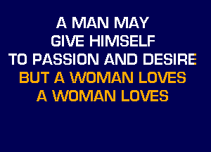 A MAN MAY
GIVE HIMSELF
T0 PASSION AND DESIRE
BUT A WOMAN LOVES
A WOMAN LOVES