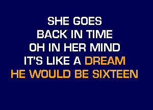 SHE GOES
BACK IN TIME
0H IN HER MIND
ITS LIKE A DREAM
HE WOULD BE SIXTEEN