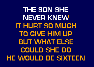 THE SUN SHE
NEVER KNEW
IT HURT SO MUCH
TO GIVE HIM UP
BUT WHAT ELSE
COULD SHE DO
HE WOULD BE SIXTEEN