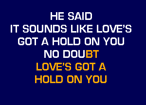 HE SAID
IT SOUNDS LIKE LOVE'S
GOT A HOLD ON YOU
N0 DOUBT
LOVE'S GOT A
HOLD ON YOU