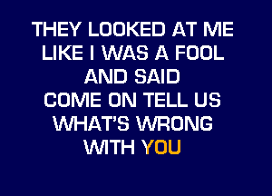 THEY LOOKED AT ME
LIKE I WAS A FOOL
AND SAID
COME ON TELL US
WHAT'S WRONG
WTH YOU