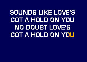 SOUNDS LIKE LOVE'S
GOT A HOLD ON YOU
N0 DOUBT LOVES
GOT A HOLD ON YOU