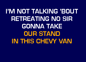 I'M NOT TALKING 'BOUT
RETREATING N0 SIR
GONNA TAKE
OUR STAND
IN THIS CHEW VAN