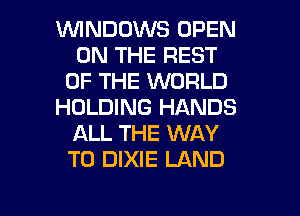 1WINDOWS OPEN
ON THE REST
OF THE WORLD
HOLDING HANDS
ALL THE WAY
TO DIXIE LAND

g