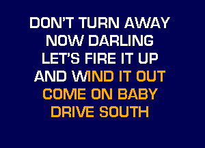 DON'T TURN AWAY
NOW DARLING
LETS FIRE IT UP
AND WND IT OUT
COME ON BABY
DRIVE SOUTH