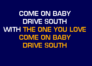 COME ON BABY
DRIVE SOUTH
WITH THE ONE YOU LOVE
COME ON BABY
DRIVE SOUTH