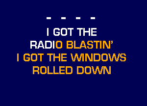 I GOT THE
RADIO BLASTIM

I GOT THE WINDOWS
ROLLED DOWN
