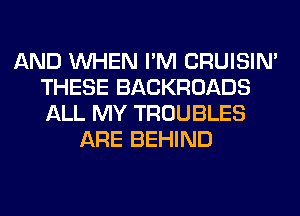 AND WHEN I'M CRUISIM
THESE BACKROADS
ALL MY TROUBLES

ARE BEHIND