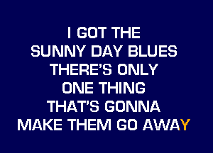 I GOT THE
SUNNY DAY BLUES
THERE'S ONLY
ONE THING
THAT'S GONNA
MAKE THEM GO AWAY