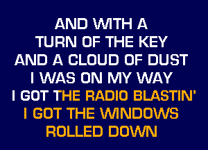 AND WITH A
TURN OF THE KEY
AND A CLOUD 0F DUST

I WAS ON MY WAY
I GOT THE RADIO BLASTIN'

I GOT THE WINDOWS
ROLLED DOWN