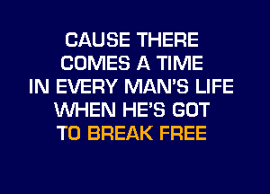 CAUSE THERE
COMES A TIME
IN EVERY MAN'S LIFE
WHEN HE'S GOT
TO BREAK FREE