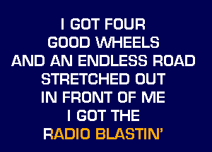 I GOT FOUR
GOOD WHEELS
AND AN ENDLESS ROAD
STRETCHED OUT
IN FRONT OF ME
I GOT THE
RADIO BLASTIM