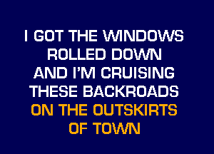 I GOT THE WINDOWS
ROLLED DOWN
AND PM CRUISING
THESE BACKROADS
ON THE OUTSKIRTS
0F TOWN