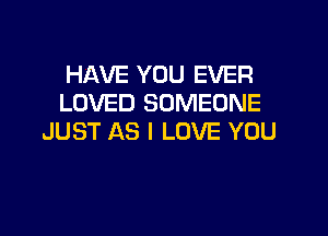 HAVE YOU EVER
LOVED SOMEONE

JUST AS I LOVE YOU