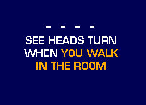 SEE HEADS TURN

WHEN YOU WALK
IN THE ROOM