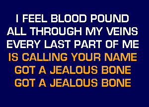 I FEEL BLOOD POUND
ALL THROUGH MY VEINS
EVERY LAST PART OF ME
IS CALLING YOUR NAME

GOT A JEALOUS BONE

GOT A JEALOUS BONE