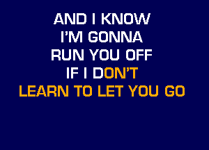AND I KNOW
I'M GONNA
RUN YOU UFF
IF I DON'T

LEARN TO LET YOU GO