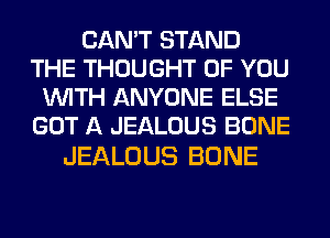 CAN'T STAND
THE THOUGHT OF YOU
WITH ANYONE ELSE
GOT A JEALOUS BONE

JEALOUS BONE