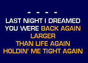LAST NIGHT I DREAMED
YOU WERE BACK AGAIN
LARGER
THAN LIFE AGAIN
HOLDIN' ME TIGHT AGAIN