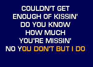 COULDN'T GET
ENOUGH 0F KISSIN'
DO YOU KNOW
HOW MUCH
YOU'RE MISSIN'

N0 YOU DON'T BUT I DO