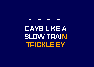 DAYS LIKE A

SLOW TRAIN
TRICKLE BY