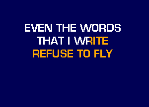 EVEN THE WORDS
THAT I WRITE

REFUSE T0 FLY