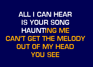ALL I CAN HEAR
IS YOUR SONG
HAUNTING ME
CAN'T GET THE MELODY
OUT OF MY HEAD
YOU SEE